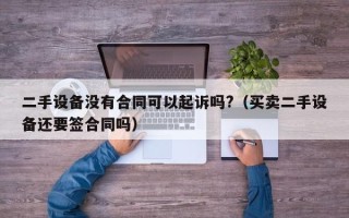 二手设备没有合同可以起诉吗?（买卖二手设备还要签合同吗）