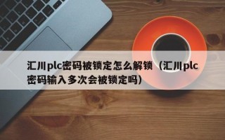 汇川plc密码被锁定怎么解锁（汇川plc密码输入多次会被锁定吗）