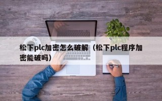 松下plc加密怎么破解（松下plc程序加密能破吗）