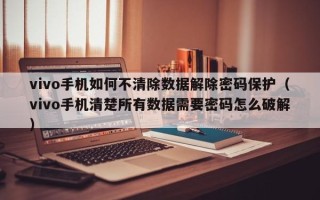 vivo手机如何不清除数据解除密码保护（vivo手机清楚所有数据需要密码怎么破解）