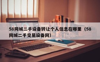 58同城二手设备转让个人信息在哪里（58同城二手交易设备网）