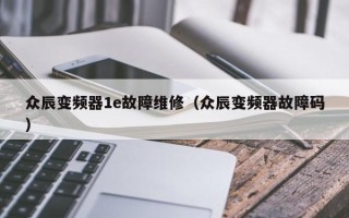 众辰变频器1e故障维修（众辰变频器故障码）