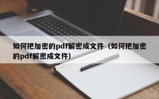 如何把加密的pdf解密成文件（如何把加密的pdf解密成文件）