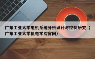 广东工业大学电机系统分析设计与控制研究（广东工业大学机电学院官网）