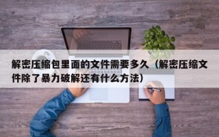 解密压缩包里面的文件需要多久（解密压缩文件除了暴力破解还有什么方法）