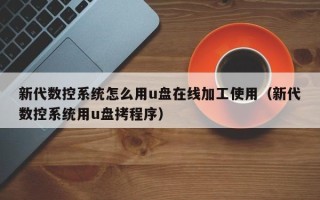 新代数控系统怎么用u盘在线加工使用（新代数控系统用u盘拷程序）