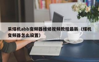 采煤机abb变频器维修视频教程最新（煤机变频器怎么设置）