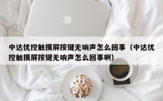 中达优控触摸屏按键无响声怎么回事（中达优控触摸屏按键无响声怎么回事啊）