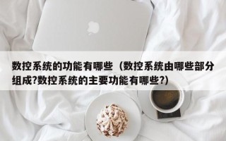 数控系统的功能有哪些（数控系统由哪些部分组成?数控系统的主要功能有哪些?）