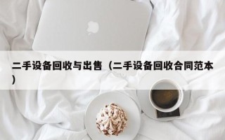 二手设备回收与出售（二手设备回收合同范本）