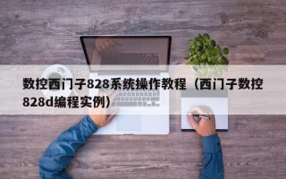 数控西门子828系统操作教程（西门子数控828d编程实例）