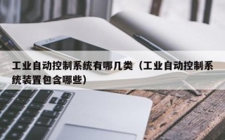 工业自动控制系统有哪几类（工业自动控制系统装置包含哪些）