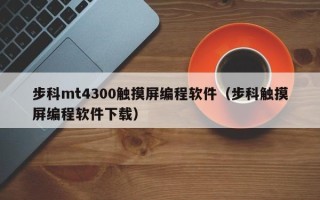 步科mt4300触摸屏编程软件（步科触摸屏编程软件下载）