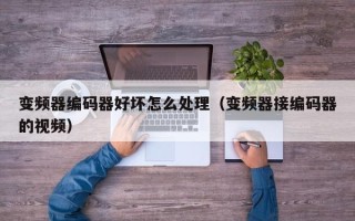 变频器编码器好坏怎么处理（变频器接编码器的视频）