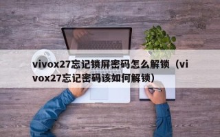 vivox27忘记锁屏密码怎么解锁（vivox27忘记密码该如何解锁）