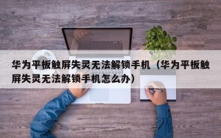 华为平板触屏失灵无法解锁手机（华为平板触屏失灵无法解锁手机怎么办）