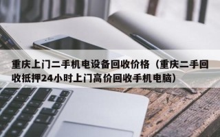 重庆上门二手机电设备回收价格（重庆二手回收抵押24小时上门高价回收手机电脑）