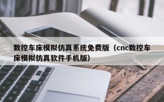 数控车床模拟仿真系统免费版（cnc数控车床模拟仿真软件手机版）