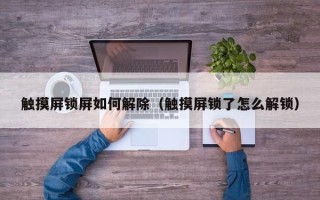 触摸屏锁屏如何解除（触摸屏锁了怎么解锁）