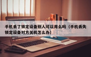 手机丢了锁定设备别人可以用么吗（手机丢失锁定设备对方关机怎么办）