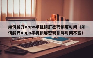 如何解开oppo手机锁屏密码锁屏时间（如何解开oppo手机锁屏密码锁屏时间不变）