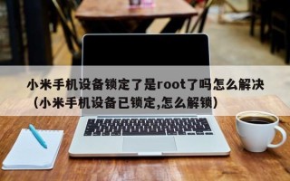 小米手机设备锁定了是root了吗怎么解决（小米手机设备已锁定,怎么解锁）