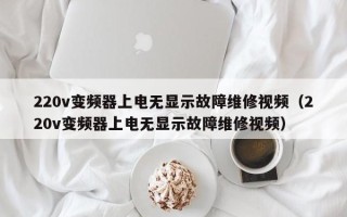 220v变频器上电无显示故障维修视频（220v变频器上电无显示故障维修视频）