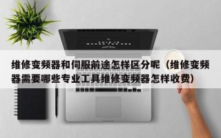 维修变频器和伺服前途怎样区分呢（维修变频器需要哪些专业工具维修变频器怎样收费）