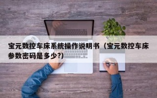 宝元数控车床系统操作说明书（宝元数控车床参数密码是多少?）