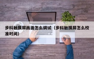 步科触摸屏画面怎么调试（步科触摸屏怎么校准时间）