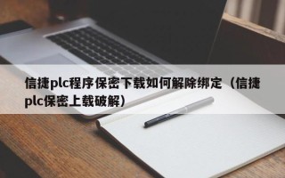 信捷plc程序保密下载如何解除绑定（信捷plc保密上载破解）