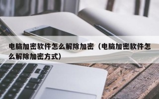 电脑加密软件怎么解除加密（电脑加密软件怎么解除加密方式）