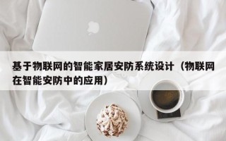 基于物联网的智能家居安防系统设计（物联网在智能安防中的应用）