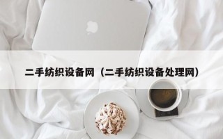二手纺织设备网（二手纺织设备处理网）