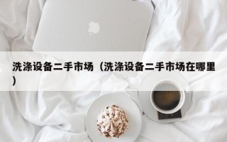 洗涤设备二手市场（洗涤设备二手市场在哪里）