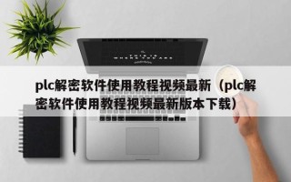 plc解密软件使用教程视频最新（plc解密软件使用教程视频最新版本下载）