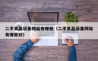 二手食品设备网站有哪些（二手食品设备网站有哪些好）