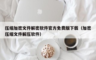 压缩加密文件解密软件官方免费版下载（加密压缩文件解压软件）