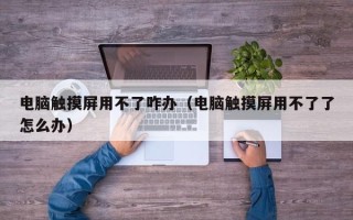 电脑触摸屏用不了咋办（电脑触摸屏用不了了怎么办）