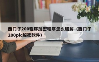 西门子200程序加密程序怎么破解（西门子200plc解密软件）