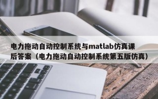 电力拖动自动控制系统与matlab仿真课后答案（电力拖动自动控制系统第五版仿真）