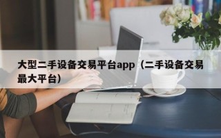 大型二手设备交易平台app（二手设备交易最大平台）