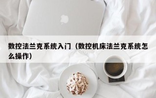 数控法兰克系统入门（数控机床法兰克系统怎么操作）