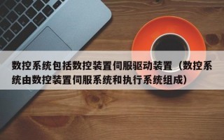 数控系统包括数控装置伺服驱动装置（数控系统由数控装置伺服系统和执行系统组成）