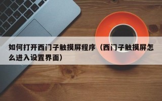 如何打开西门子触摸屏程序（西门子触摸屏怎么进入设置界面）
