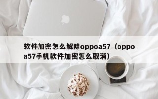 软件加密怎么解除oppoa57（oppoa57手机软件加密怎么取消）