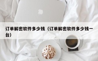 订单解密软件多少钱（订单解密软件多少钱一台）