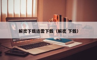 解密下载迅雷下载（解密 下载）