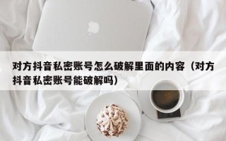 对方抖音私密账号怎么破解里面的内容（对方抖音私密账号能破解吗）