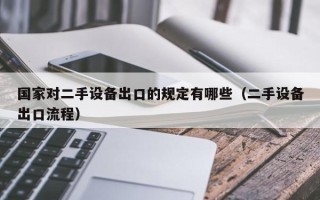 国家对二手设备出口的规定有哪些（二手设备出口流程）